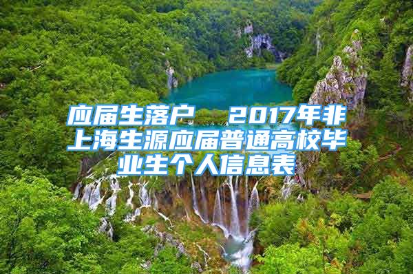 應(yīng)屆生落戶  2017年非上海生源應(yīng)屆普通高校畢業(yè)生個人信息表