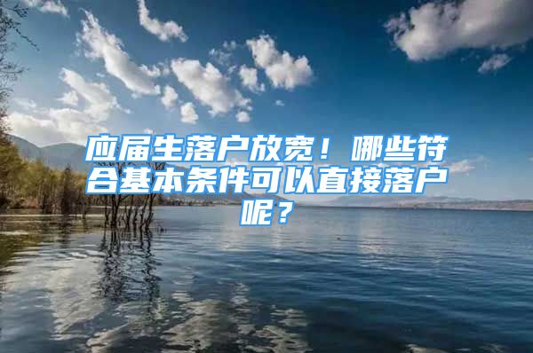 應(yīng)屆生落戶(hù)放寬！哪些符合基本條件可以直接落戶(hù)呢？