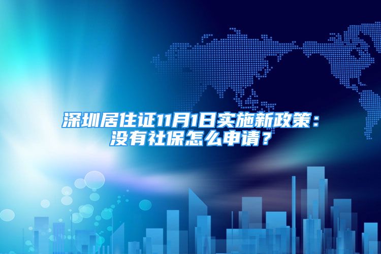 深圳居住證11月1日實(shí)施新政策：沒有社保怎么申請？