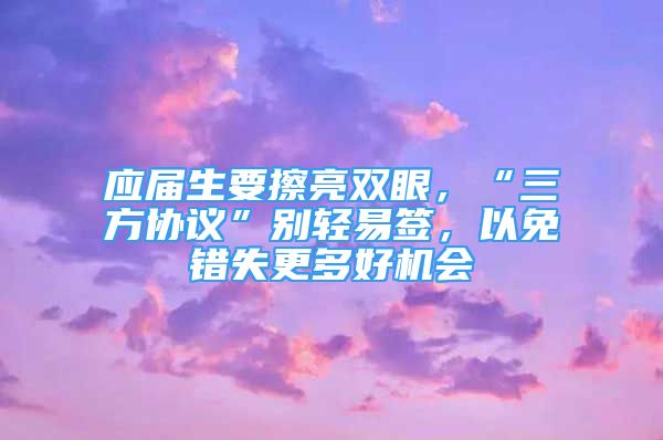 應(yīng)屆生要擦亮雙眼，“三方協(xié)議”別輕易簽，以免錯(cuò)失更多好機(jī)會(huì)