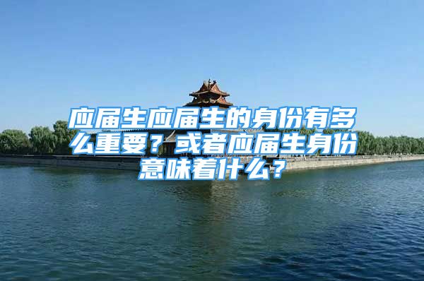 應屆生應屆生的身份有多么重要？或者應屆生身份意味著什么？