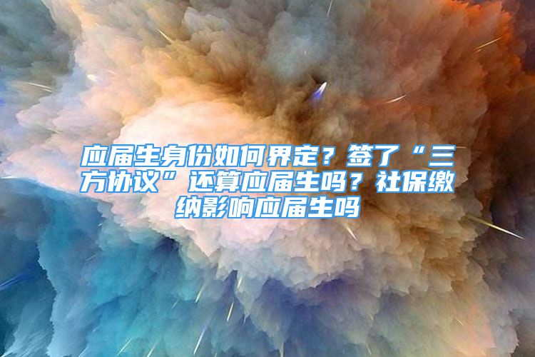 應(yīng)屆生身份如何界定？簽了“三方協(xié)議”還算應(yīng)屆生嗎？社保繳納影響應(yīng)屆生嗎