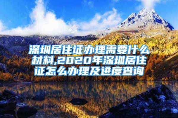 深圳居住證辦理需要什么材料,2020年深圳居住證怎么辦理及進(jìn)度查詢