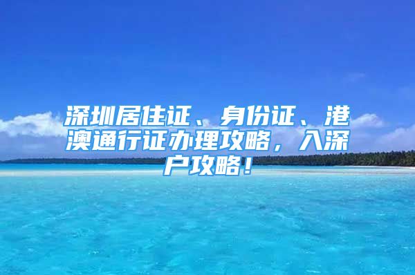 深圳居住證、身份證、港澳通行證辦理攻略，入深戶攻略！