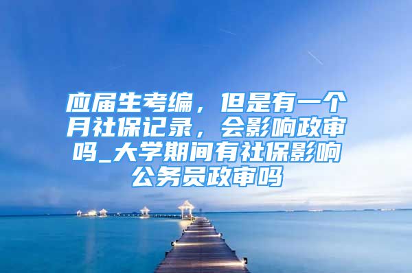 應(yīng)屆生考編，但是有一個(gè)月社保記錄，會(huì)影響政審嗎_大學(xué)期間有社保影響公務(wù)員政審嗎