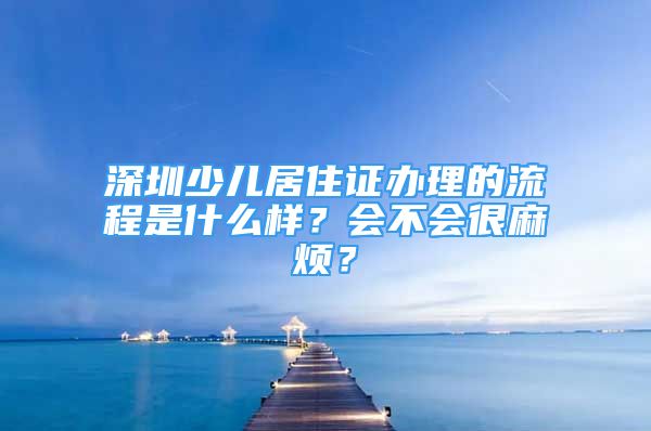 深圳少兒居住證辦理的流程是什么樣？會不會很麻煩？