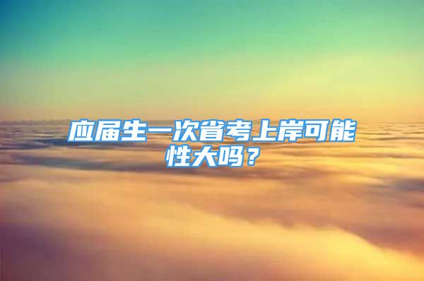 應(yīng)屆生一次省考上岸可能性大嗎？