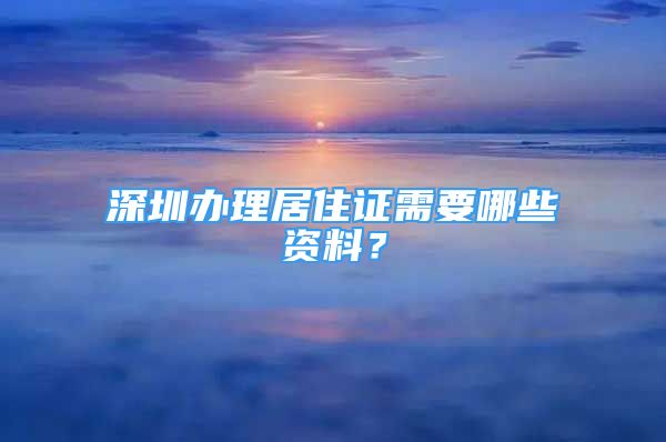 深圳辦理居住證需要哪些資料？