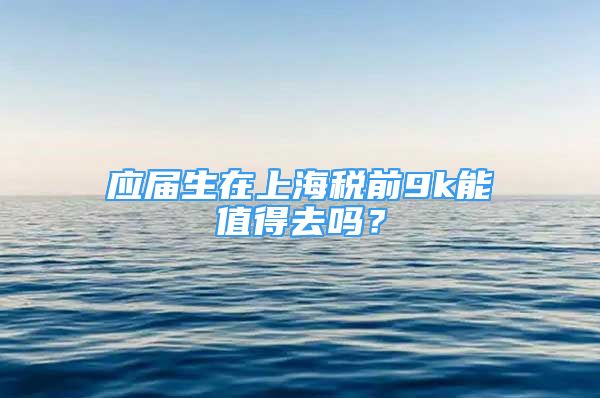 應(yīng)屆生在上海稅前9k能值得去嗎？