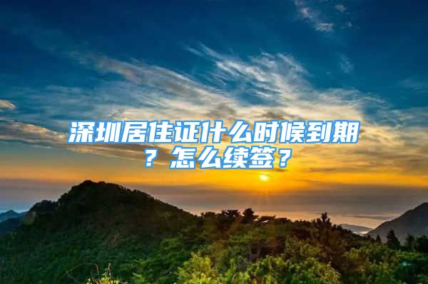 深圳居住證什么時(shí)候到期？怎么續(xù)簽？