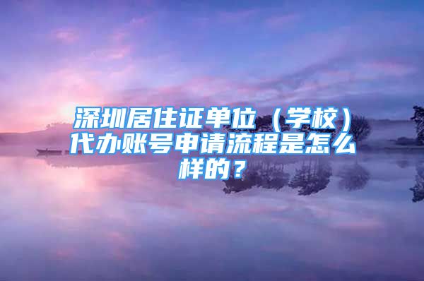 深圳居住證單位（學(xué)校）代辦賬號(hào)申請(qǐng)流程是怎么樣的？