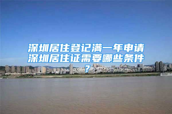 深圳居住登記滿一年申請深圳居住證需要哪些條件？