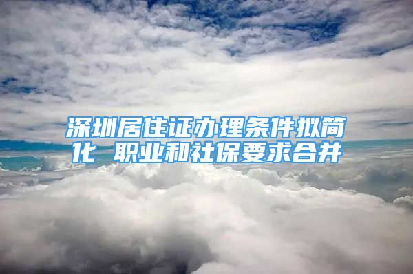 深圳居住證辦理條件擬簡化 職業(yè)和社保要求合并