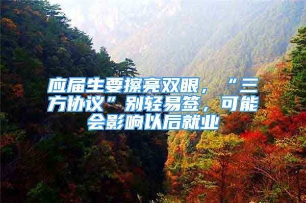 應(yīng)屆生要擦亮雙眼，“三方協(xié)議”別輕易簽，可能會(huì)影響以后就業(yè)