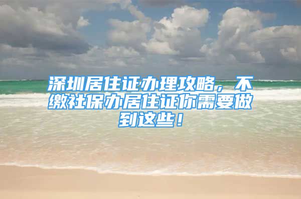 深圳居住證辦理攻略，不繳社保辦居住證你需要做到這些！