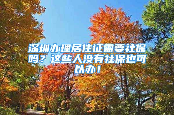 深圳辦理居住證需要社保嗎？這些人沒有社保也可以辦！