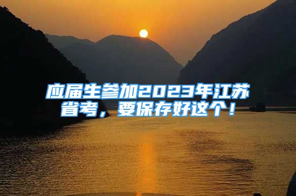 應屆生參加2023年江蘇省考，要保存好這個！