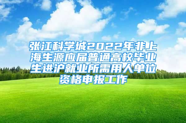 張江科學(xué)城2022年非上海生源應(yīng)屆普通高校畢業(yè)生進(jìn)滬就業(yè)所需用人單位資格申報(bào)工作