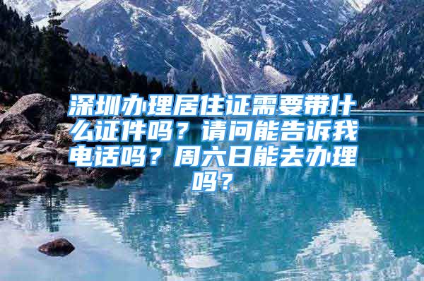 深圳辦理居住證需要帶什么證件嗎？請問能告訴我電話嗎？周六日能去辦理嗎？