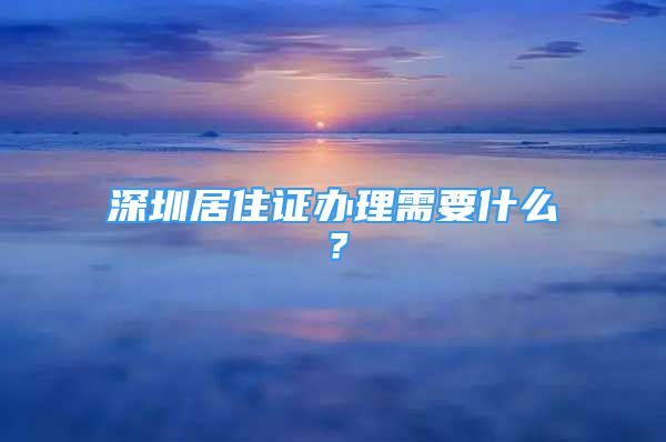 深圳居住證辦理需要什么？