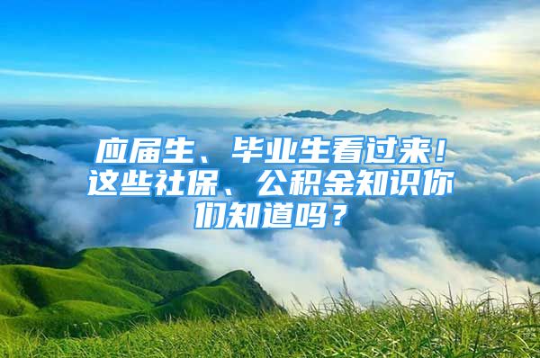 應(yīng)屆生、畢業(yè)生看過來！這些社保、公積金知識你們知道嗎？