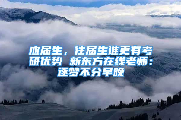 應(yīng)屆生，往屆生誰更有考研優(yōu)勢 新東方在線老師：逐夢不分早晚