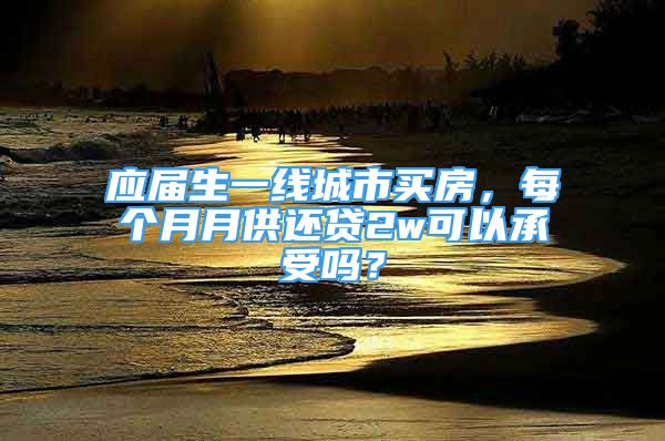 應(yīng)屆生一線城市買房，每個(gè)月月供還貸2w可以承受嗎？