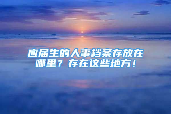 應(yīng)屆生的人事檔案存放在哪里？存在這些地方！