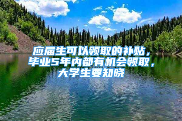 應(yīng)屆生可以領(lǐng)取的補(bǔ)貼，畢業(yè)5年內(nèi)都有機(jī)會(huì)領(lǐng)取，大學(xué)生要知曉