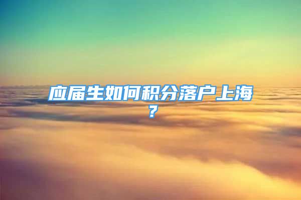 應(yīng)屆生如何積分落戶(hù)上海？