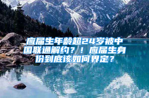 應(yīng)屆生年齡超24歲被中國聯(lián)通解約？！應(yīng)屆生身份到底該如何界定？