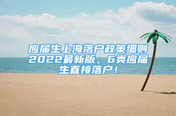 應(yīng)屆生上海落戶政策細(xì)則2022最新版，6類應(yīng)屆生直接落戶！