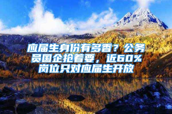 應(yīng)屆生身份有多香？公務(wù)員國(guó)企搶著要，近60%崗位只對(duì)應(yīng)屆生開放