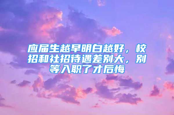 應(yīng)屆生越早明白越好，校招和社招待遇差別大，別等入職了才后悔