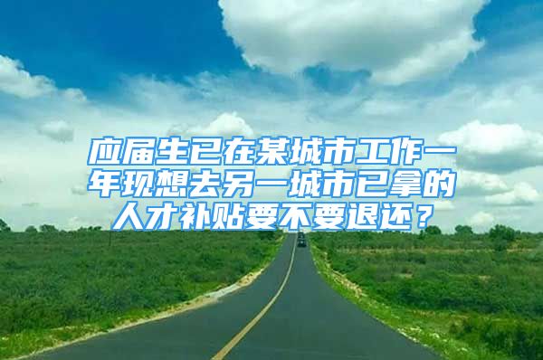 應(yīng)屆生已在某城市工作一年現(xiàn)想去另一城市已拿的人才補(bǔ)貼要不要退還？