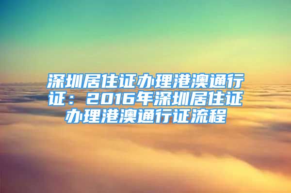 深圳居住證辦理港澳通行證：2016年深圳居住證辦理港澳通行證流程