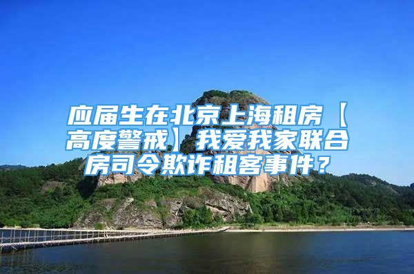 應(yīng)屆生在北京上海租房【高度警戒】我愛我家聯(lián)合房司令欺詐租客事件？