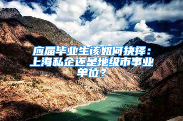 應(yīng)屆畢業(yè)生該如何抉擇：上海私企還是地級市事業(yè)單位？