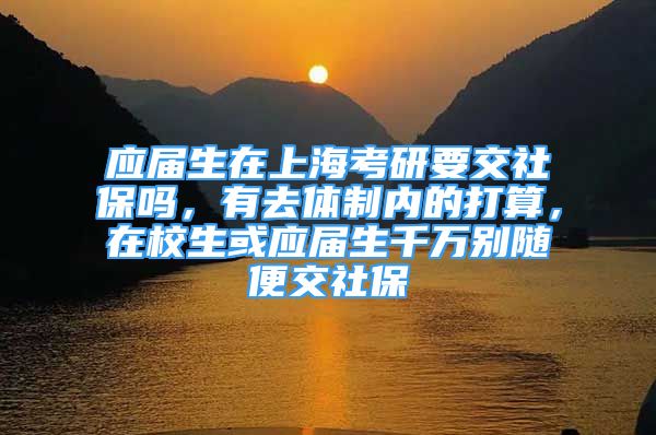 應(yīng)屆生在上?？佳幸簧绫幔腥ンw制內(nèi)的打算，在校生或應(yīng)屆生千萬(wàn)別隨便交社保