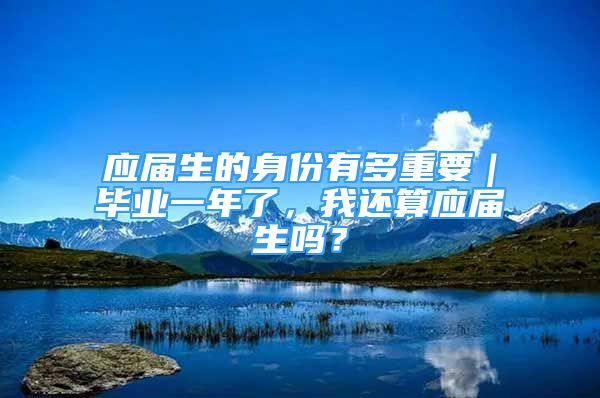 應(yīng)屆生的身份有多重要｜畢業(yè)一年了，我還算應(yīng)屆生嗎？