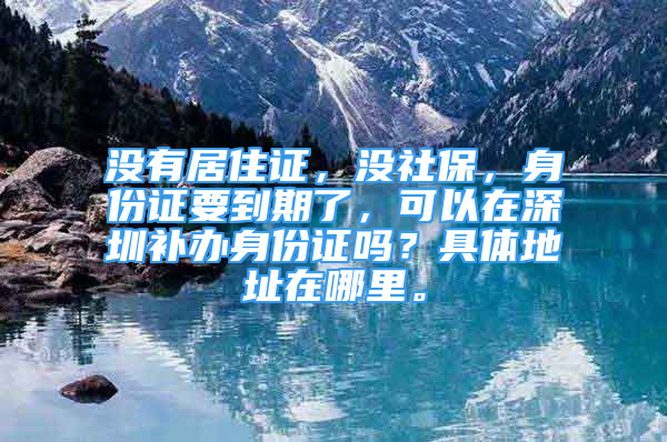 沒有居住證，沒社保，身份證要到期了，可以在深圳補辦身份證嗎？具體地址在哪里。