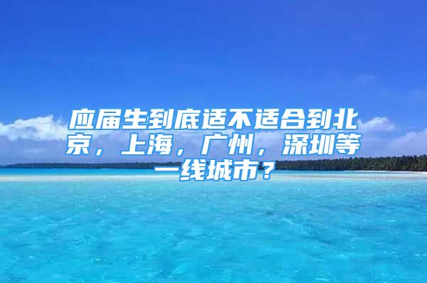 應(yīng)屆生到底適不適合到北京，上海，廣州，深圳等一線城市？