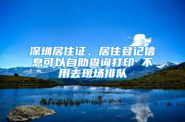 深圳居住證、居住登記信息可以自助查詢打印 不用去現(xiàn)場(chǎng)排隊(duì)