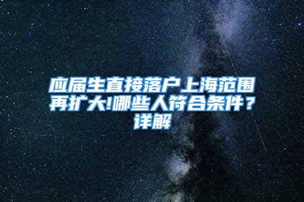 應(yīng)屆生直接落戶上海范圍再擴大!哪些人符合條件？詳解