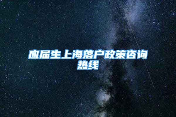 應(yīng)屆生上海落戶政策咨詢熱線