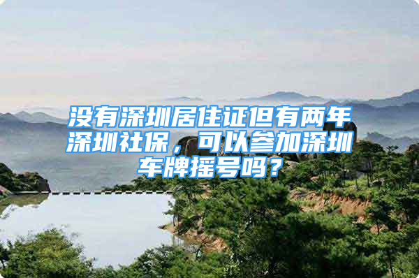 沒有深圳居住證但有兩年深圳社保，可以參加深圳車牌搖號嗎？