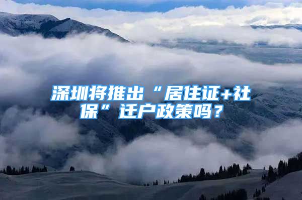 深圳將推出“居住證+社保”遷戶政策嗎？