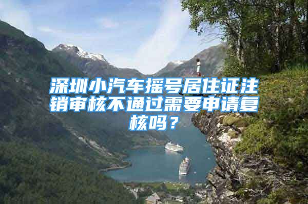 深圳小汽車搖號(hào)居住證注銷審核不通過(guò)需要申請(qǐng)復(fù)核嗎？