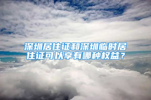 深圳居住證和深圳臨時居住證可以享有哪種權益？