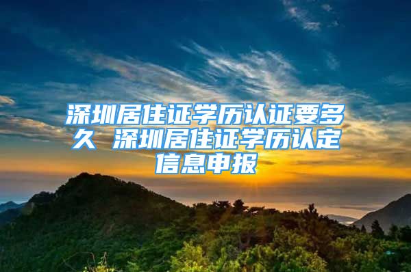 深圳居住證學(xué)歷認證要多久 深圳居住證學(xué)歷認定信息申報